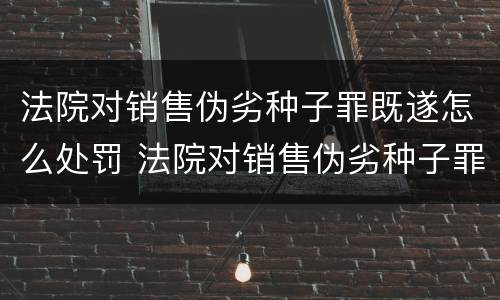 法院对销售伪劣种子罪既遂怎么处罚 法院对销售伪劣种子罪既遂怎么处罚