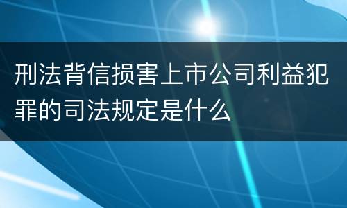 刑法背信损害上市公司利益犯罪的司法规定是什么
