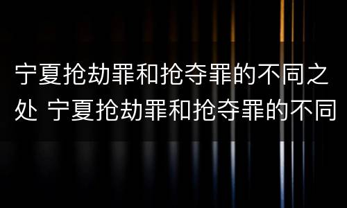 宁夏抢劫罪和抢夺罪的不同之处 宁夏抢劫罪和抢夺罪的不同之处在于