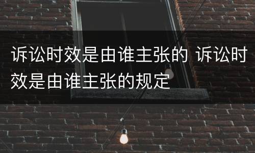 诉讼时效是由谁主张的 诉讼时效是由谁主张的规定