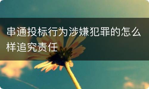 串通投标行为涉嫌犯罪的怎么样追究责任