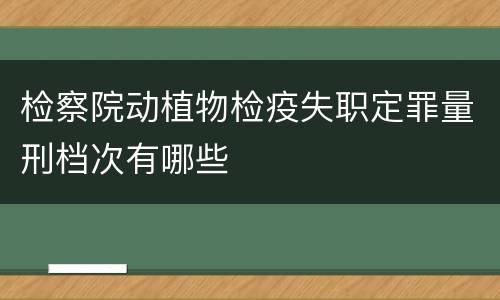 检察院动植物检疫失职定罪量刑档次有哪些