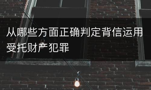 从哪些方面正确判定背信运用受托财产犯罪