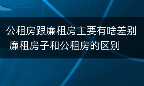 公租房跟廉租房主要有啥差别 廉租房子和公租房的区别