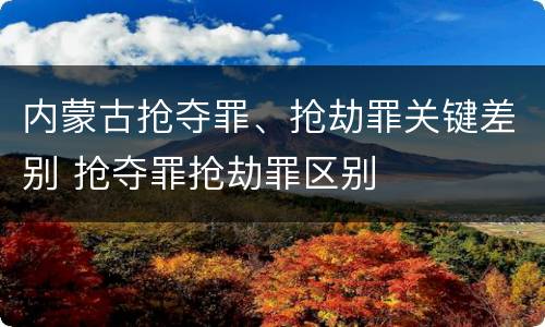 内蒙古抢夺罪、抢劫罪关键差别 抢夺罪抢劫罪区别