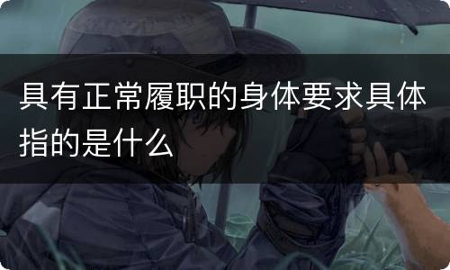 具有正常履职的身体要求具体指的是什么