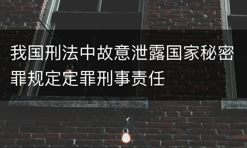 我国刑法中故意泄露国家秘密罪规定定罪刑事责任