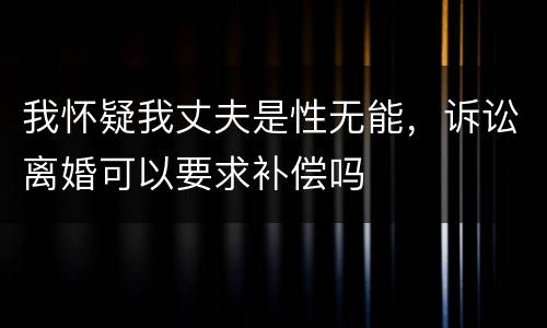 我怀疑我丈夫是性无能，诉讼离婚可以要求补偿吗