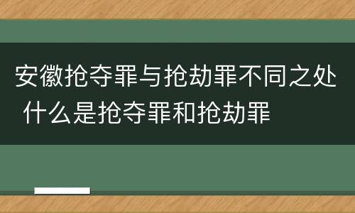 安徽抢夺罪与抢劫罪不同之处 什么是抢夺罪和抢劫罪