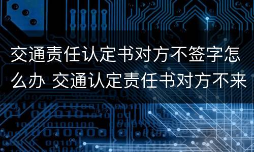 交通责任认定书对方不签字怎么办 交通认定责任书对方不来签字