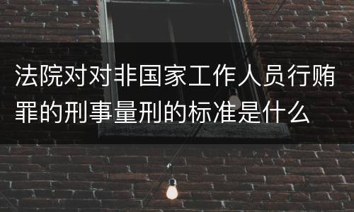 法院对对非国家工作人员行贿罪的刑事量刑的标准是什么