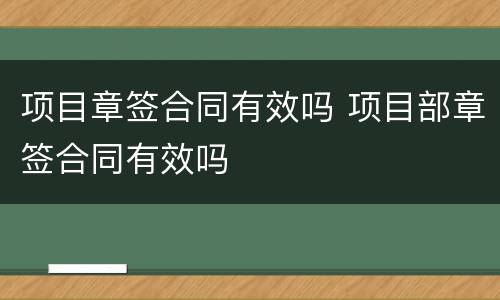 项目章签合同有效吗 项目部章签合同有效吗