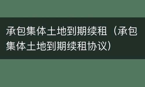 承包集体土地到期续租（承包集体土地到期续租协议）