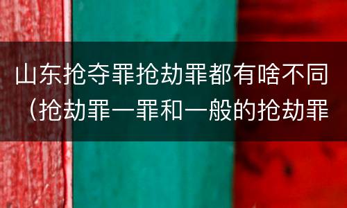 山东抢夺罪抢劫罪都有啥不同（抢劫罪一罪和一般的抢劫罪）
