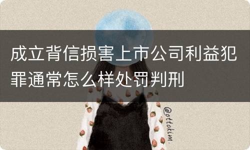 成立背信损害上市公司利益犯罪通常怎么样处罚判刑