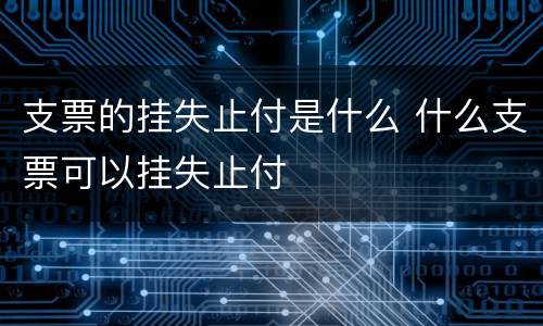 支票的挂失止付是什么 什么支票可以挂失止付