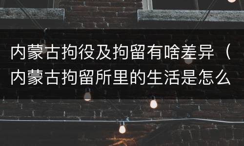 内蒙古拘役及拘留有啥差异（内蒙古拘留所里的生活是怎么样的）