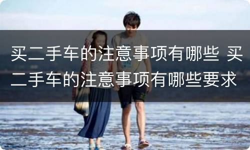 买二手车的注意事项有哪些 买二手车的注意事项有哪些要求