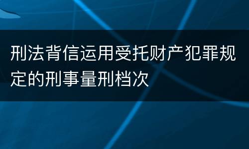 刑法背信运用受托财产犯罪规定的刑事量刑档次