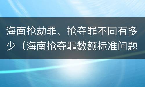 海南抢劫罪、抢夺罪不同有多少（海南抢夺罪数额标准问题的规定）