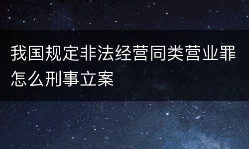 我国规定非法经营同类营业罪怎么刑事立案