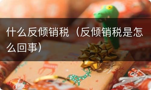 什么反倾销税（反倾销税是怎么回事）