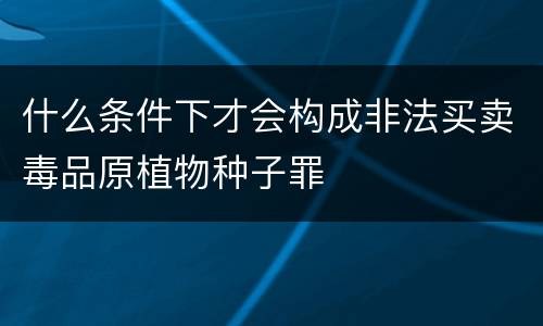 什么条件下才会构成非法买卖毒品原植物种子罪