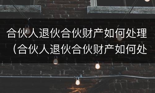 合伙人退伙合伙财产如何处理（合伙人退伙合伙财产如何处理好）