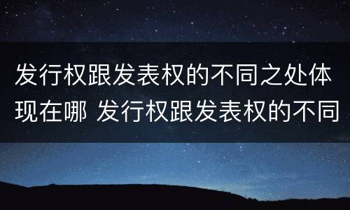 发行权跟发表权的不同之处体现在哪 发行权跟发表权的不同之处体现在哪里