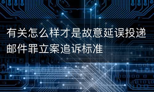 有关怎么样才是故意延误投递邮件罪立案追诉标准