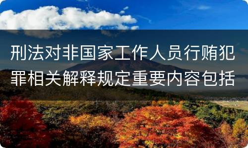 刑法对非国家工作人员行贿犯罪相关解释规定重要内容包括什么