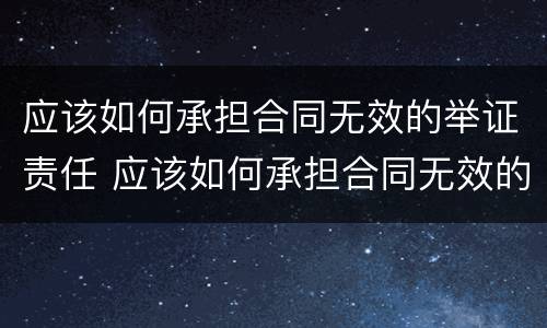 应该如何承担合同无效的举证责任 应该如何承担合同无效的举证责任呢