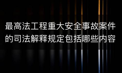最高法工程重大安全事故案件的司法解释规定包括哪些内容