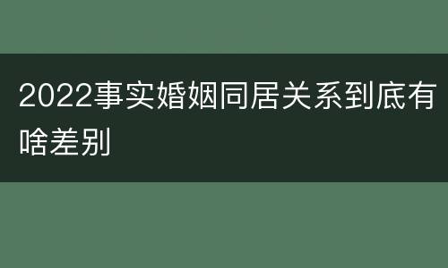 2022事实婚姻同居关系到底有啥差别