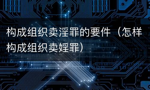 构成组织卖淫罪的要件（怎样构成组织卖婬罪）