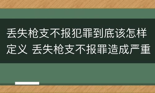 丢失枪支不报犯罪到底该怎样定义 丢失枪支不报罪造成严重后果
