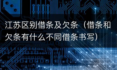 江苏区别借条及欠条（借条和欠条有什么不同借条书写）