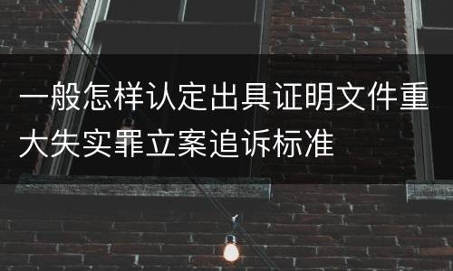 一般怎样认定出具证明文件重大失实罪立案追诉标准