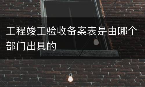 工程竣工验收备案表是由哪个部门出具的