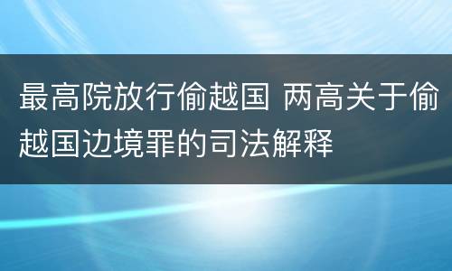 最高院放行偷越国 两高关于偷越国边境罪的司法解释