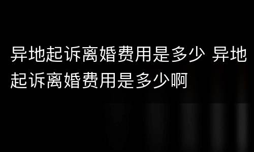 异地起诉离婚费用是多少 异地起诉离婚费用是多少啊