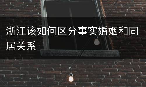 浙江该如何区分事实婚姻和同居关系