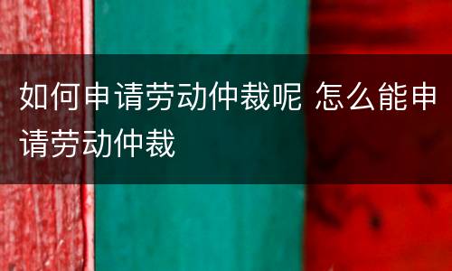 如何申请劳动仲裁呢 怎么能申请劳动仲裁