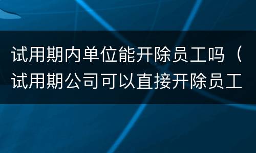 试用期内单位能开除员工吗（试用期公司可以直接开除员工吗?）