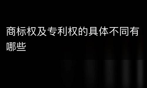商标权及专利权的具体不同有哪些