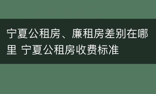 宁夏公租房、廉租房差别在哪里 宁夏公租房收费标准