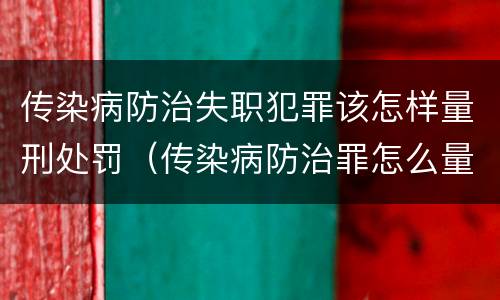 传染病防治失职犯罪该怎样量刑处罚（传染病防治罪怎么量刑）