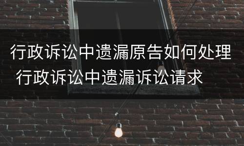 行政诉讼中遗漏原告如何处理 行政诉讼中遗漏诉讼请求
