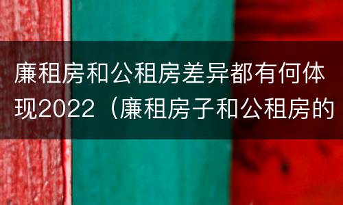 廉租房和公租房差异都有何体现2022（廉租房子和公租房的区别）