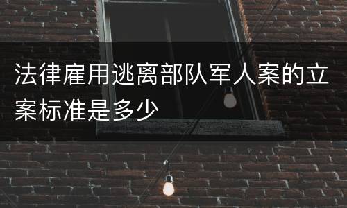 法律雇用逃离部队军人案的立案标准是多少